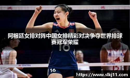 阿根廷女排对阵中国女排精彩对决争夺世界排球赛冠军荣耀