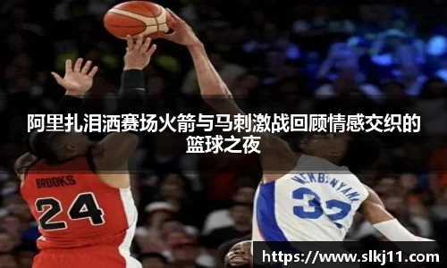 阿里扎泪洒赛场火箭与马刺激战回顾情感交织的篮球之夜