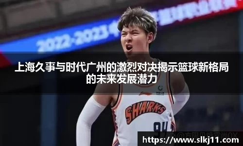 上海久事与时代广州的激烈对决揭示篮球新格局的未来发展潜力